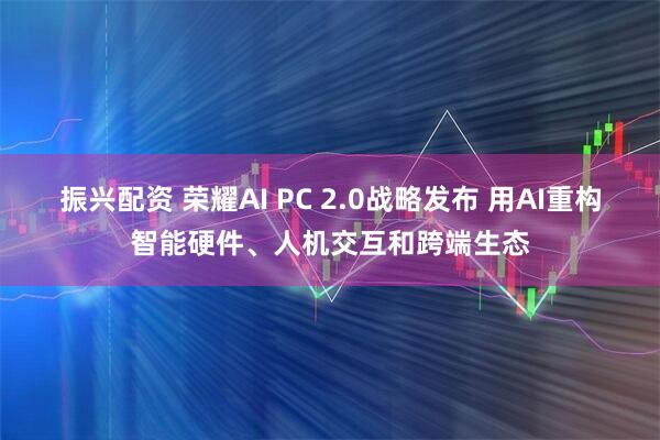 振兴配资 荣耀AI PC 2.0战略发布 用AI重构智能硬件、人机交互和跨端生态