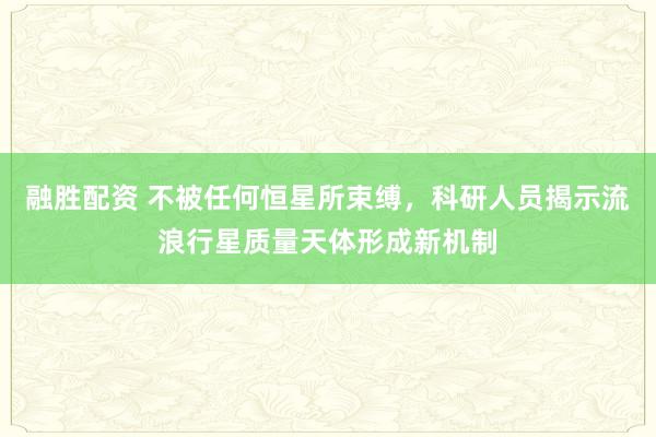 融胜配资 不被任何恒星所束缚，科研人员揭示流浪行星质量天体形成新机制