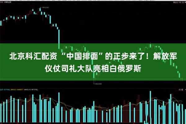 北京科汇配资 “中国排面”的正步来了！解放军仪仗司礼大队亮相白俄罗斯