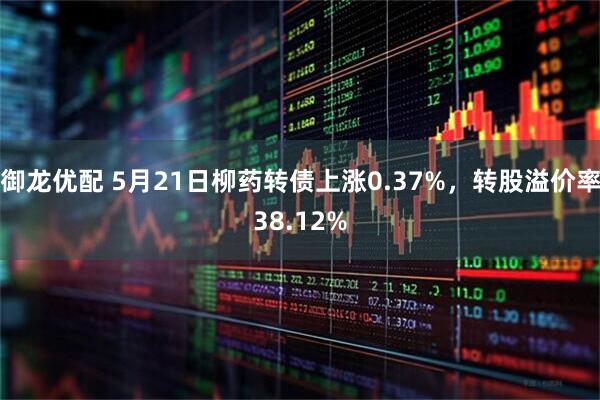 御龙优配 5月21日柳药转债上涨0.37%，转股溢价率38.12%