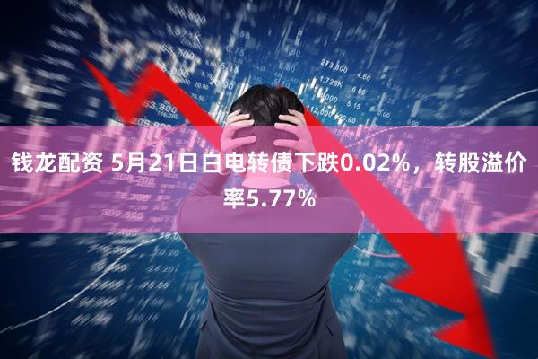 钱龙配资 5月21日白电转债下跌0.02%，转股溢价率5.77%