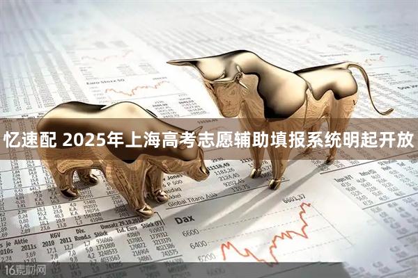忆速配 2025年上海高考志愿辅助填报系统明起开放