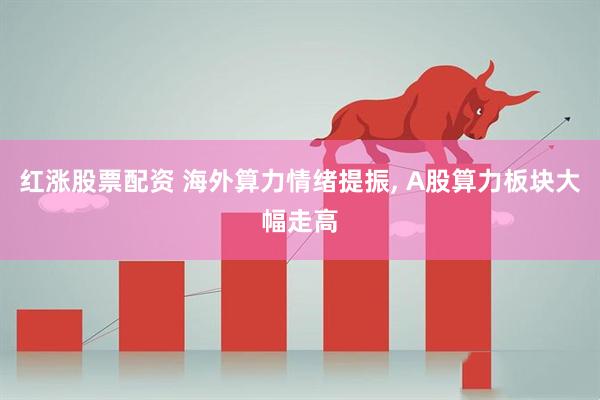 红涨股票配资 海外算力情绪提振, A股算力板块大幅走高