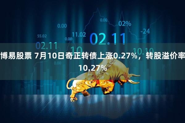 博易股票 7月10日奇正转债上涨0.27%，转股溢价率10.27%