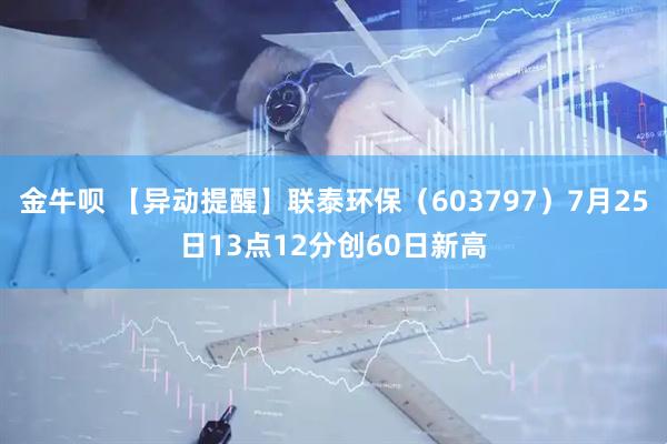 金牛呗 【异动提醒】联泰环保（603797）7月25日13点12分创60日新高