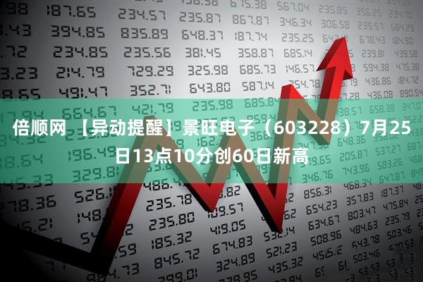 倍顺网 【异动提醒】景旺电子（603228）7月25日13点10分创60日新高