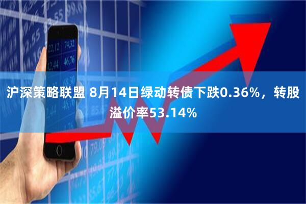 沪深策略联盟 8月14日绿动转债下跌0.36%，转股溢价率53.14%