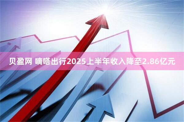 贝盈网 嘀嗒出行2025上半年收入降至2.86亿元