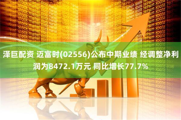 泽巨配资 迈富时(02556)公布中期业绩 经调整净利润为8472.1万元 同比增长77.7%