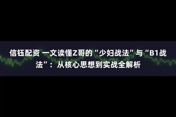 信钰配资 一文读懂Z哥的“少妇战法”与“B1战法”：从核心思想到实战全解析