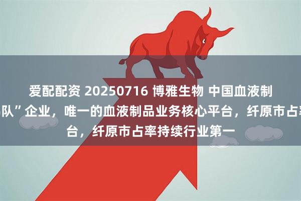 爱配配资 20250716 博雅生物 中国血液制品行业“第一梯队”企业，唯一的血液制品业务核心平台，纤原市占率持续行业第一