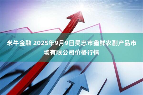 米牛金融 2025年9月9日吴忠市鑫鲜农副产品市场有限公司价格行情