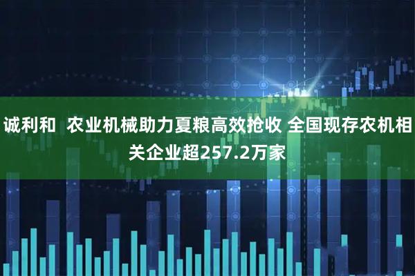 诚利和  农业机械助力夏粮高效抢收 全国现存农机相关企业超257.2万家