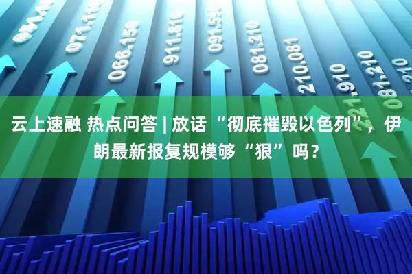 云上速融 热点问答 | 放话 “彻底摧毁以色列”，伊朗最新报复规模够 “狠” 吗？