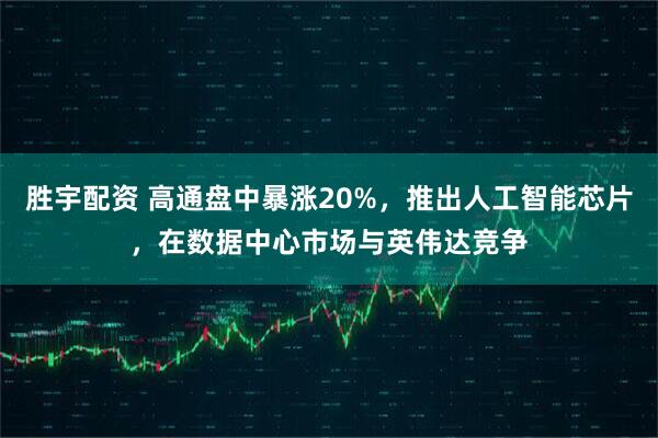 胜宇配资 高通盘中暴涨20%，推出人工智能芯片，在数据中心市场与英伟达竞争