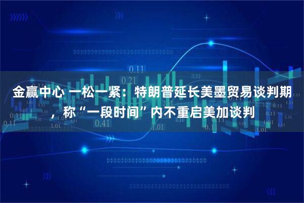 金赢中心 一松一紧：特朗普延长美墨贸易谈判期，称“一段时间”内不重启美加谈判