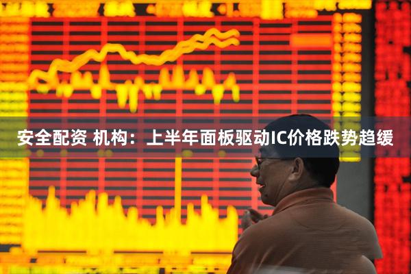 安全配资 机构：上半年面板驱动IC价格跌势趋缓