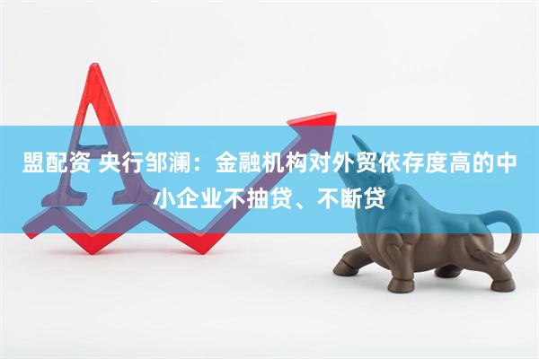 盟配资 央行邹澜:金融机构对外贸依存度高的中小企业不抽贷、不断贷