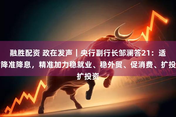 融胜配资 政在发声｜央行副行长邹澜答21：适时降准降息，精准加力稳就业、稳外贸、促消费、扩投资