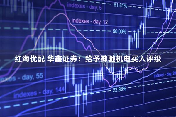红海优配 华鑫证券：给予神驰机电买入评级