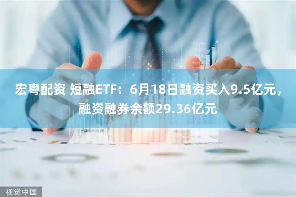 宏粤配资 短融ETF：6月18日融资买入9.5亿元，融资融券余额29.36亿元