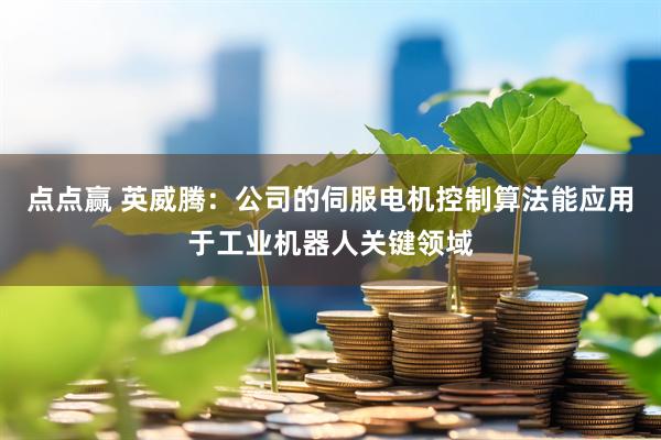 点点赢 英威腾：公司的伺服电机控制算法能应用于工业机器人关键领域