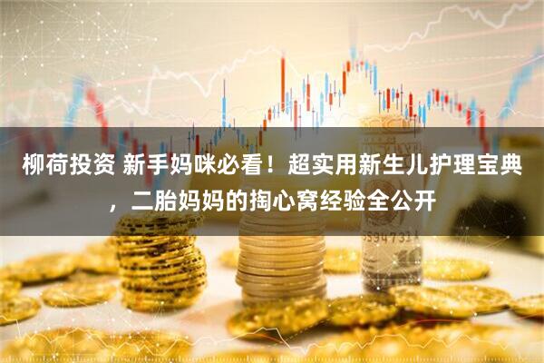 柳荷投资 新手妈咪必看！超实用新生儿护理宝典，二胎妈妈的掏心窝经验全公开