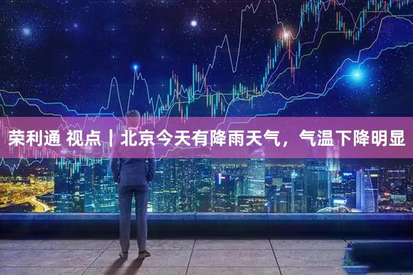 荣利通 视点｜北京今天有降雨天气，气温下降明显